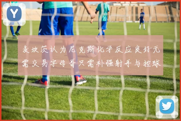 麦坎茨认为尼克斯化学反应良好无需交易字母哥只需补强射手与控球手