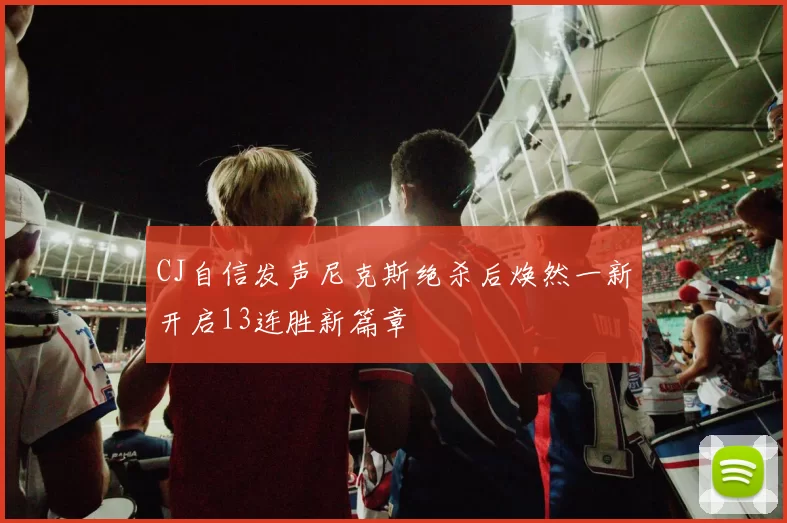 CJ自信发声尼克斯绝杀后焕然一新开启13连胜新篇章
