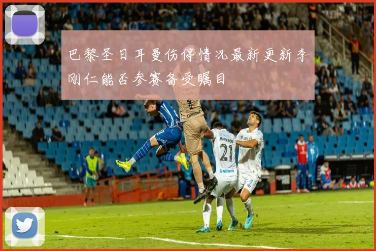 巴黎圣日耳曼伤停情况最新更新李刚仁能否参赛备受瞩目