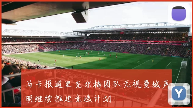 马卡报道里克尔梅团队无视曼城声明继续推进竞选计划