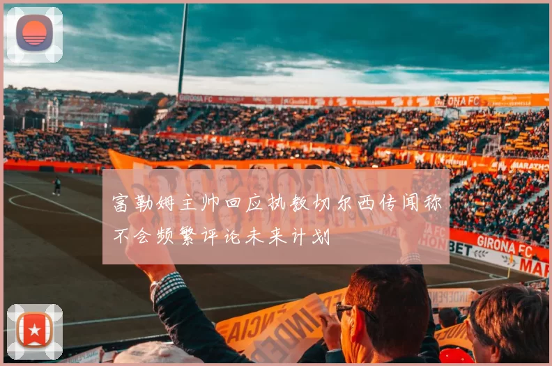富勒姆主帅回应执教切尔西传闻称不会频繁评论未来计划