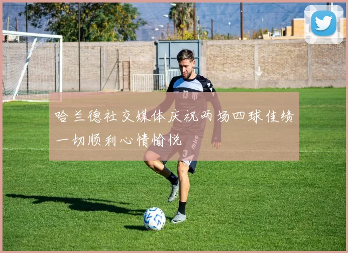 哈兰德社交媒体庆祝两场四球佳绩一切顺利心情愉悦