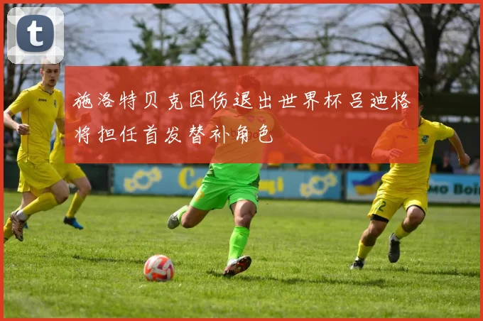 施洛特贝克因伤退出世界杯吕迪格将担任首发替补角色
