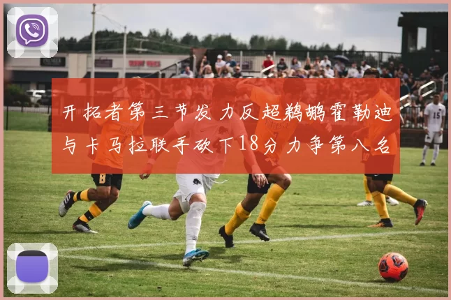 开拓者第三节发力反超鹈鹕霍勒迪与卡马拉联手砍下18分力争第八名