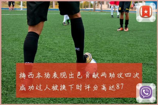 梅西本场表现出色贡献两助攻四次成功过人被换下时评分高达87
