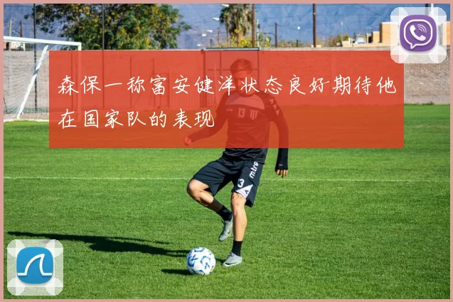 森保一称富安健洋状态良好期待他在国家队的表现