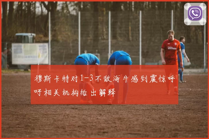 穆斯卡特对1-3不敌海牛感到震惊呼吁相关机构给出解释