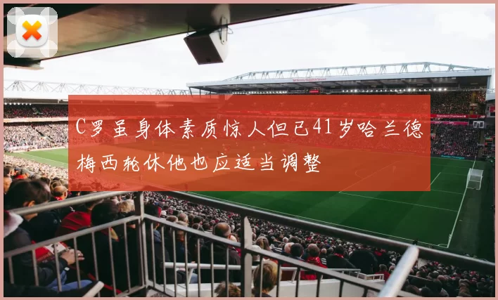 C罗虽身体素质惊人但已41岁哈兰德梅西轮休他也应适当调整
