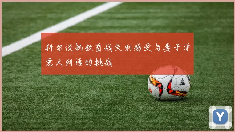 科尔谈执教首战失利感受与妻子学意大利语的挑战