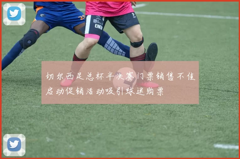 切尔西足总杯半决赛门票销售不佳启动促销活动吸引球迷购票