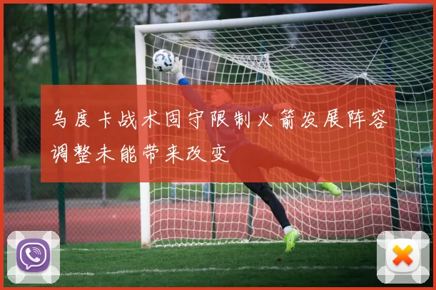 乌度卡战术固守限制火箭发展阵容调整未能带来改变