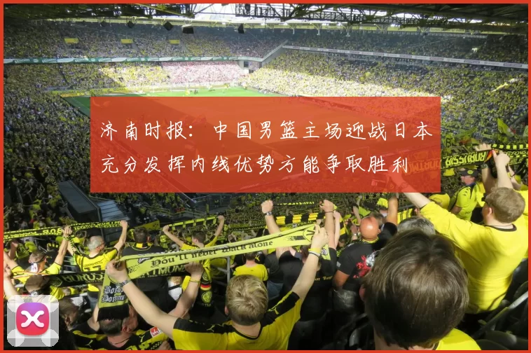 济南时报：中国男篮主场迎战日本充分发挥内线优势方能争取胜利