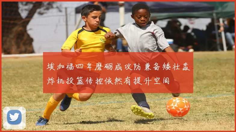 埃加福四年磨砺成攻防兼备矮壮轰炸机投篮传控依然有提升空间