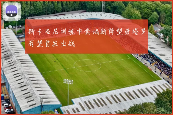 斯卡洛尼训练中尝试新阵型劳塔罗有望首发出战