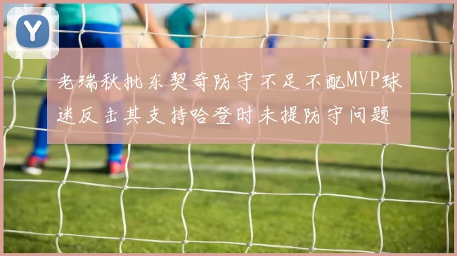 老瑞秋批东契奇防守不足不配MVP球迷反击其支持哈登时未提防守问题