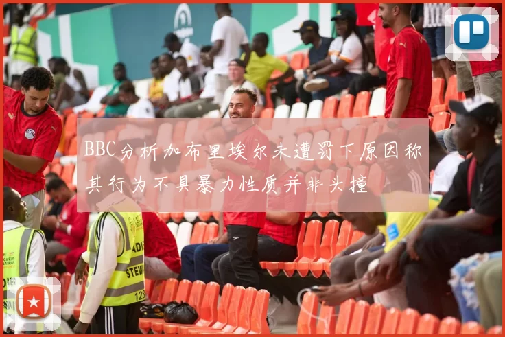BBC分析加布里埃尔未遭罚下原因称其行为不具暴力性质并非头撞