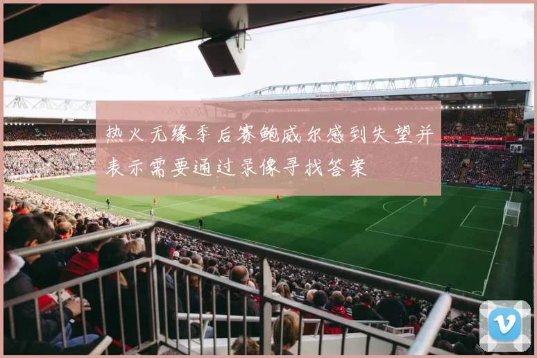 热火无缘季后赛鲍威尔感到失望并表示需要通过录像寻找答案