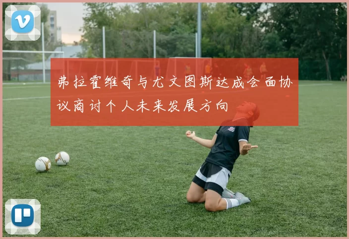 弗拉霍维奇与尤文图斯达成会面协议商讨个人未来发展方向