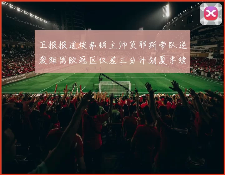 卫报报道埃弗顿主帅莫耶斯带队逆袭距离欧冠区仅差三分计划夏季续约