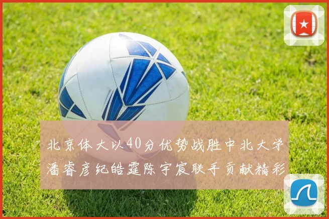 北京体大以40分优势战胜中北大学潘睿彦纪皓霆陈宇宸联手贡献精彩表现