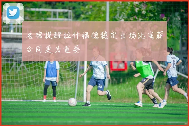 名宿提醒拉什福德稳定出场比高薪合同更为重要