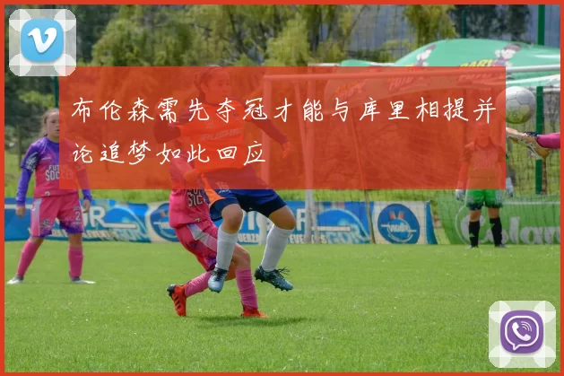 布伦森需先夺冠才能与库里相提并论追梦如此回应