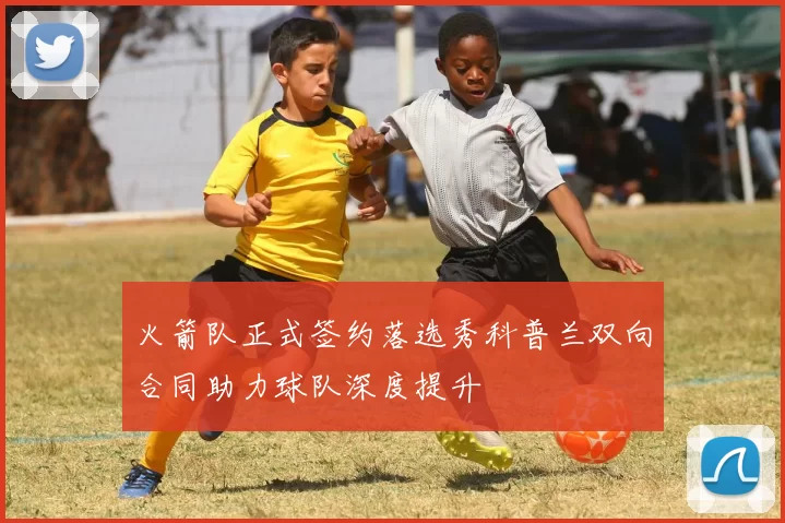 火箭队正式签约落选秀科普兰双向合同助力球队深度提升