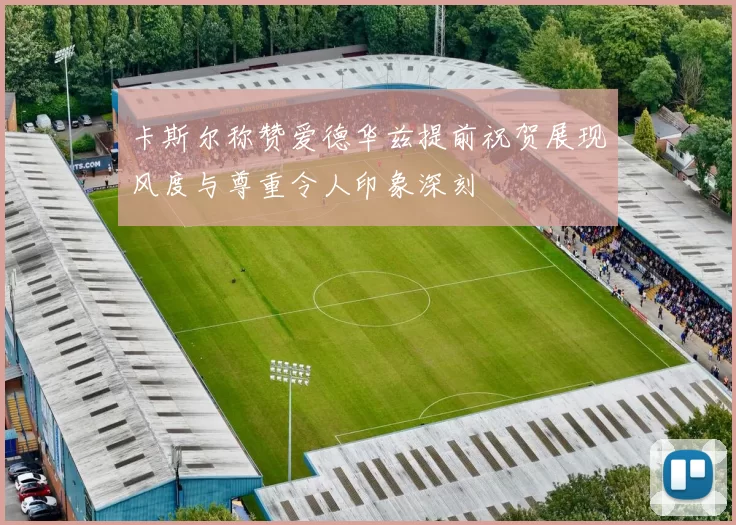 卡斯尔称赞爱德华兹提前祝贺展现风度与尊重令人印象深刻