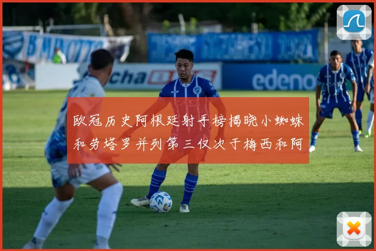 欧冠历史阿根廷射手榜揭晓小蜘蛛和劳塔罗并列第三仅次于梅西和阿圭罗