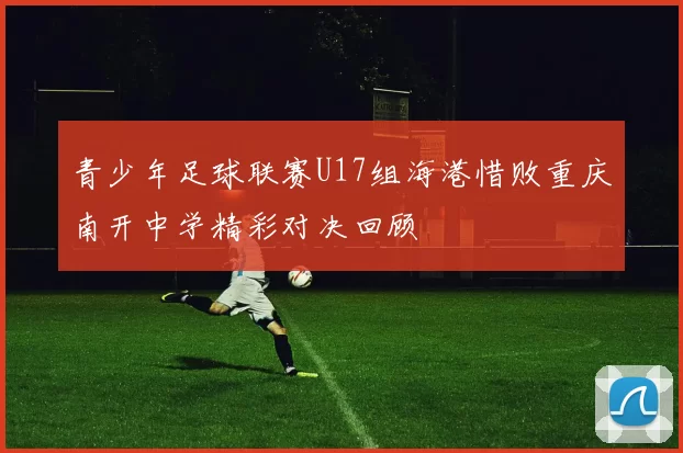 青少年足球联赛U17组海港惜败重庆南开中学精彩对决回顾