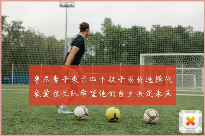 鲁尼妻子表示四个孩子或将选择代表爱尔兰队希望他们自主决定未来方向