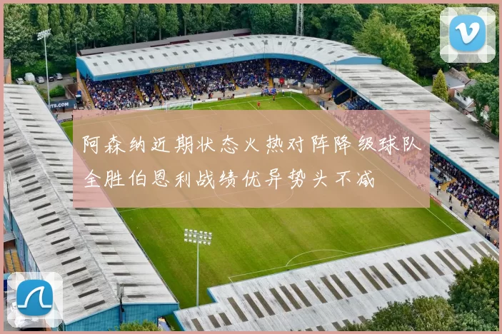 阿森纳近期状态火热对阵降级球队全胜伯恩利战绩优异势头不减