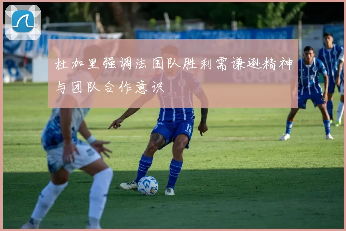 杜加里强调法国队胜利需谦逊精神与团队合作意识